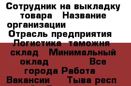 Сотрудник на выкладку товара › Название организации ­ Team PRO 24 › Отрасль предприятия ­ Логистика, таможня, склад › Минимальный оклад ­ 30 000 - Все города Работа » Вакансии   . Тыва респ.,Ак-Довурак г.